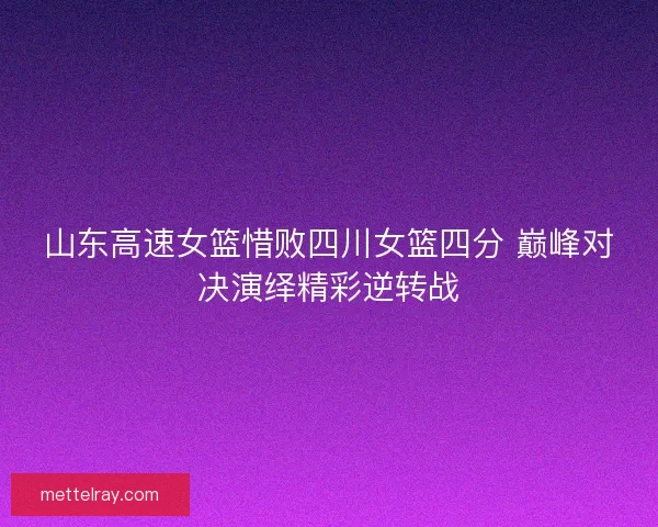 山东高速女篮惜败四川女篮四分 巅峰对决演绎精彩逆转战 山东高速女篮惜败四川女篮四分 巅峰对决演绎精彩逆转战