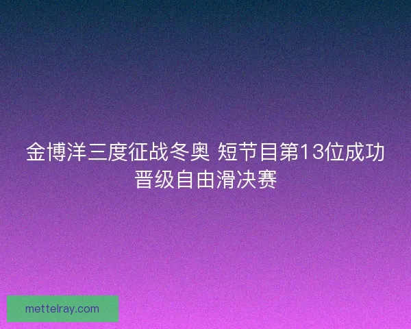 金博洋三度征战冬奥 短节目第13位成功晋级自由滑决赛