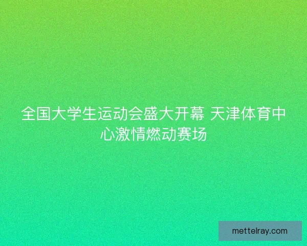 全国大学生运动会盛大开幕 天津体育中心激情燃动赛场