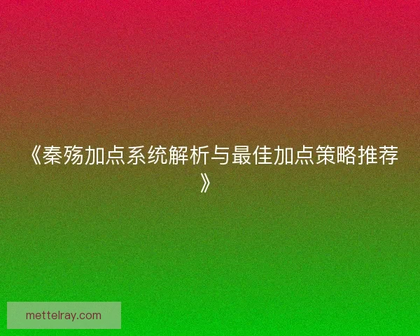 《秦殇加点系统解析与最佳加点策略推荐》