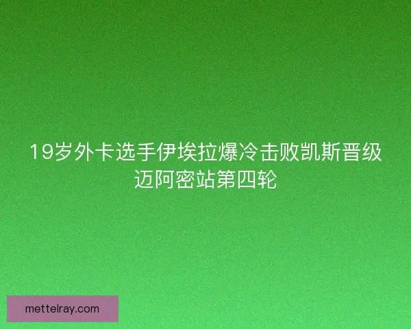19岁外卡选手伊埃拉爆冷击败凯斯晋级迈阿密站第四轮