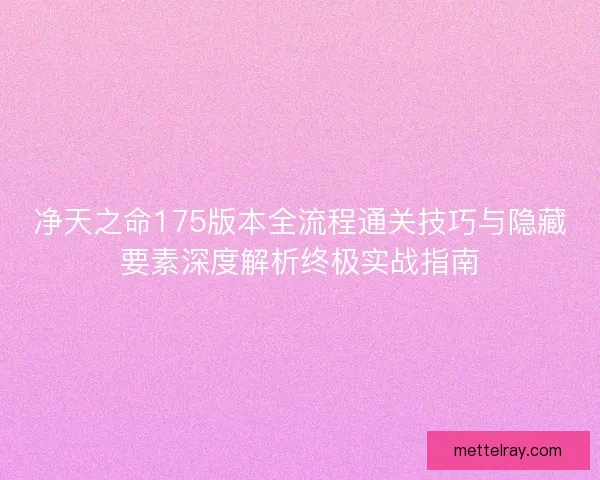 净天之命175版本全流程通关技巧与隐藏要素深度解析终极实战指南