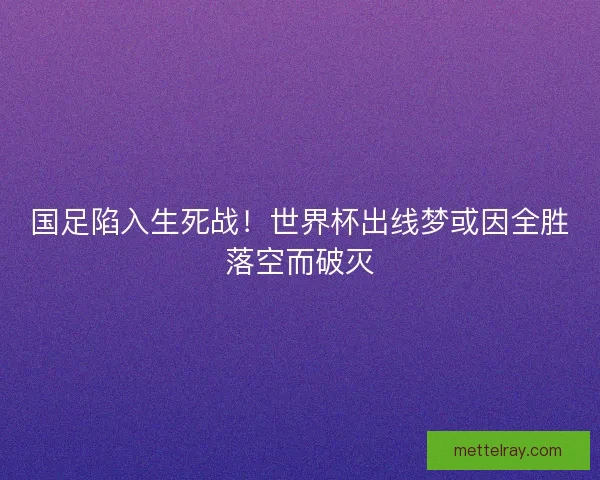 国足陷入生死战！世界杯出线梦或因全胜落空而破灭