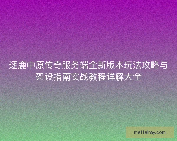 逐鹿中原传奇服务端全新版本玩法攻略与架设指南实战教程详解大全