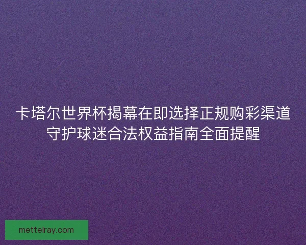 卡塔尔世界杯揭幕在即选择正规购彩渠道守护球迷合法权益指南全面提醒 卡塔尔世界杯揭幕在即选择正规购彩渠道守护球迷合法权益指南全面提醒