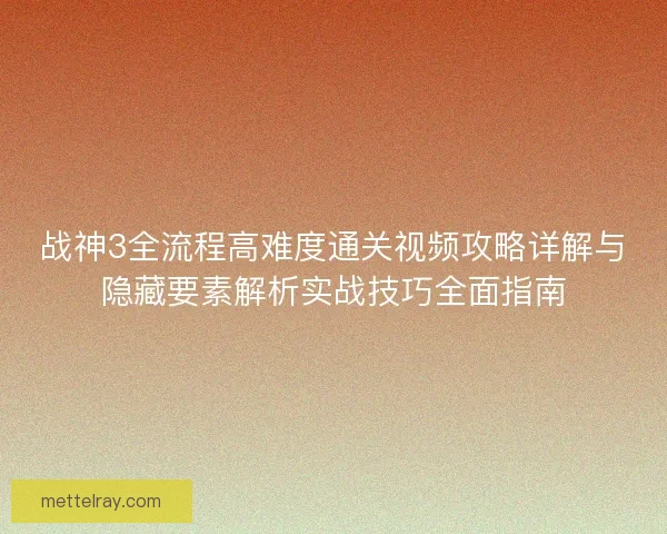 战神3全流程高难度通关视频攻略详解与隐藏要素解析实战技巧全面指南