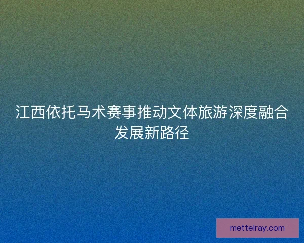 江西依托马术赛事推动文体旅游深度融合发展新路径